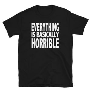 EVERYTHING IS BASICALLY HORRIBLE Unisex T-Shirt